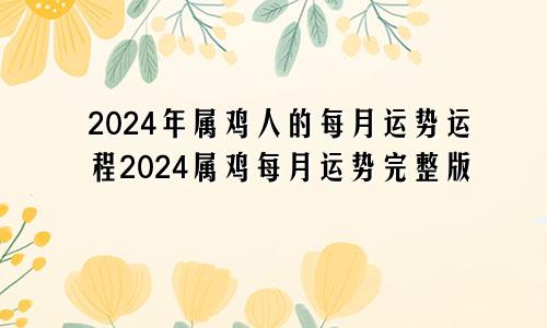 2024年属鸡人的每月运势运程2024属鸡每月运势完整版