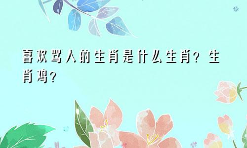 喜欢骂人的生肖是什么生肖？生肖鸡？