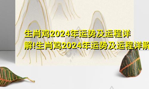 生肖鸡2024年运势及运程详解!生肖鸡2024年运势及运程详解!更好的解析
