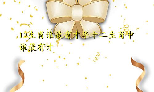12生肖谁最有才华十二生肖中谁最有才