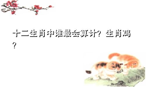 十二生肖中谁最会算计？生肖鸡？