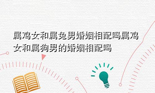 属鸡女和属兔男婚姻相配吗属鸡女和属狗男的婚姻相配吗