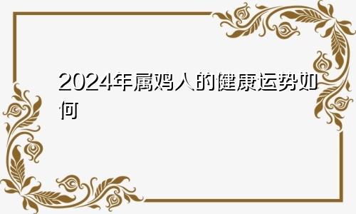 2024年属鸡人的健康运势如何