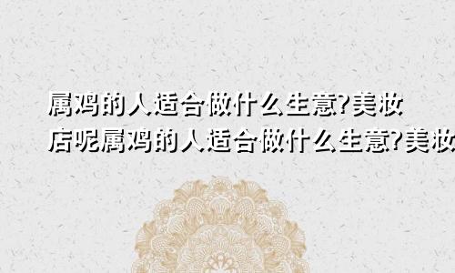属鸡的人适合做什么生意?美妆店呢属鸡的人适合做什么生意?美妆店铺