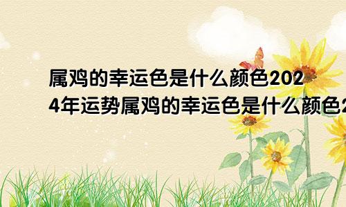 属鸡的幸运色是什么颜色2024年运势属鸡的幸运色是什么颜色2024