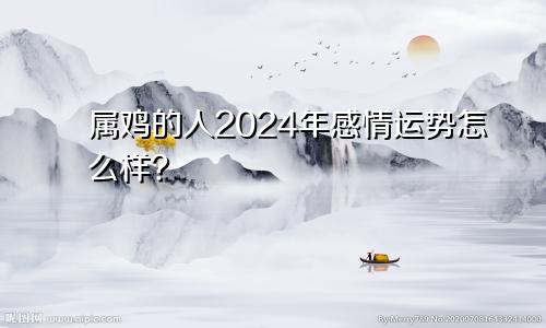属鸡的人2024年感情运势怎么样？