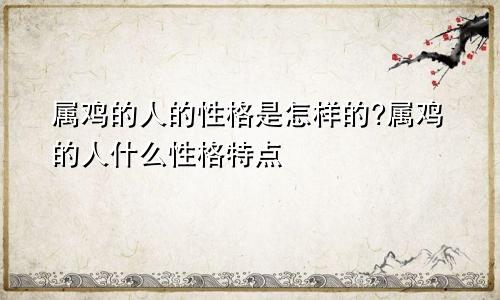 属鸡的人的性格是怎样的?属鸡的人什么性格特点