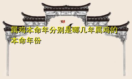 属鸡本命年分别是哪几年属鸡的本命年份