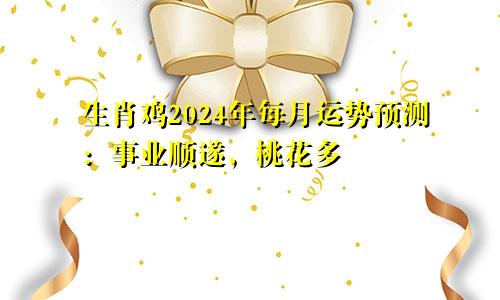 生肖鸡2024年每月运势预测：事业顺遂，桃花多