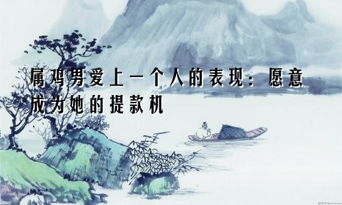 属鸡男爱上一个人的表现：愿意成为她的提款机