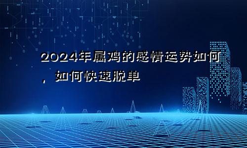 2024年属鸡的感情运势如何，如何快速脱单