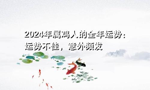 2024年属鸡人的全年运势：运势不佳，意外频发