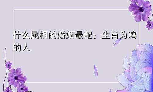 什么属相的婚姻最配：生肖为鸡的人