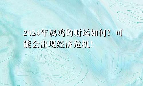 2024年属鸡的财运如何？可能会出现经济危机！