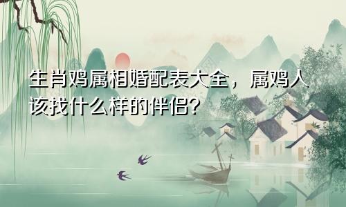 生肖鸡属相婚配表大全，属鸡人该找什么样的伴侣？