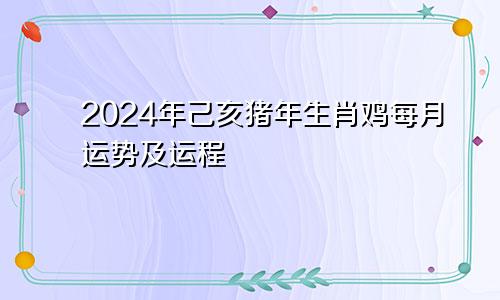 2024年己亥猪年生肖鸡每月运势及运程