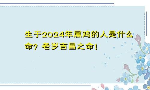 生于2024年属鸡的人是什么命？老岁吉昌之命！