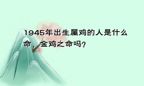 1945年出生属鸡的人是什么命，金鸡之命吗？