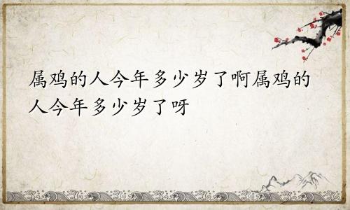 属鸡的人今年多少岁了啊属鸡的人今年多少岁了呀
