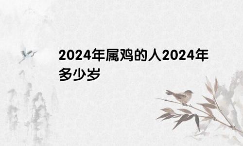 2024年属鸡的人2024年多少岁
