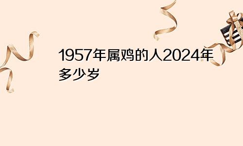 1957年属鸡的人2024年多少岁