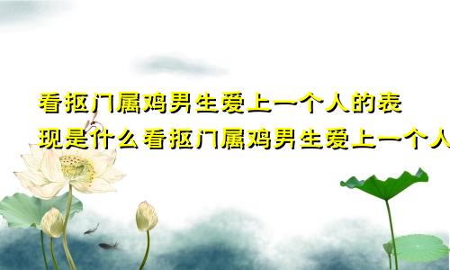 看抠门属鸡男生爱上一个人的表现是什么看抠门属鸡男生爱上一个人的表现有哪些