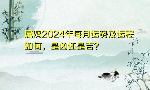属鸡2024年每月运势及运程如何，是凶还是吉？