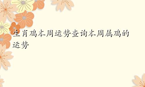 生肖鸡本周运势查询本周属鸡的运势