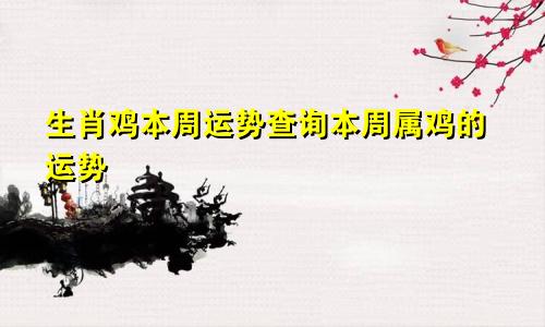 生肖鸡本周运势查询本周属鸡的运势
