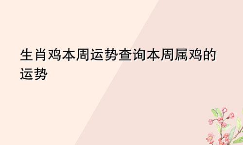 生肖鸡本周运势查询本周属鸡的运势