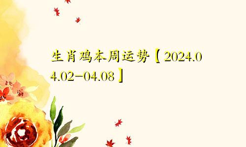 生肖鸡本周运势【2024.04.02-04.08】