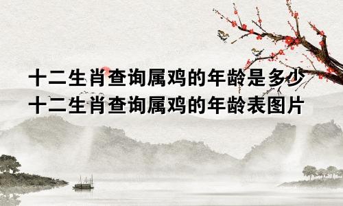 十二生肖查询属鸡的年龄是多少十二生肖查询属鸡的年龄表图片