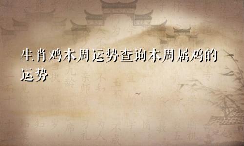 生肖鸡本周运势查询本周属鸡的运势