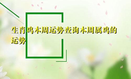 生肖鸡本周运势查询本周属鸡的运势