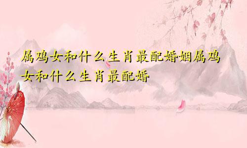 属鸡女和什么生肖最配婚姻属鸡女和什么生肖最配婚