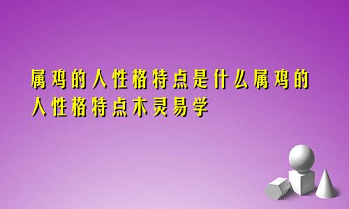 属鸡的人性格特点是什么属鸡的人性格特点木灵易学