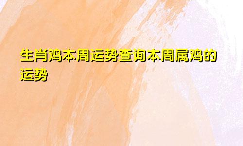生肖鸡本周运势查询本周属鸡的运势