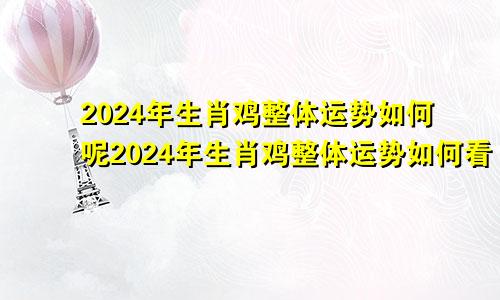 2024年生肖鸡整体运势如何呢2024年生肖鸡整体运势如何看
