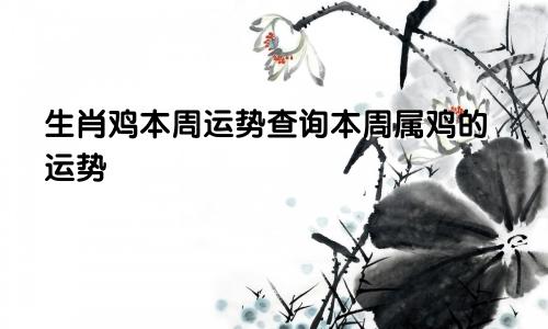 生肖鸡本周运势查询本周属鸡的运势