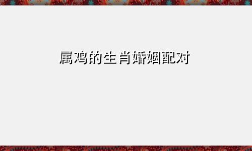 属鸡的生肖婚姻配对