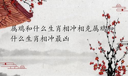 属鸡和什么生肖相冲相克属鸡和什么生肖相冲最凶