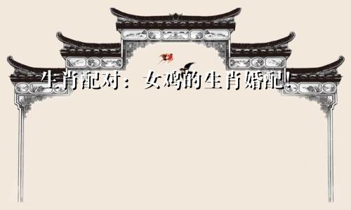 生肖配对：女鸡的生肖婚配！