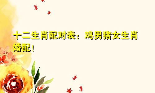 十二生肖配对表：鸡男猪女生肖婚配！