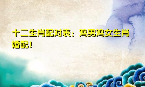 十二生肖配对表：鸡男鸡女生肖婚配！