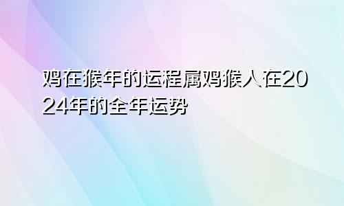 鸡在猴年的运程属鸡猴人在2024年的全年运势