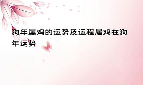 狗年属鸡的运势及运程属鸡在狗年运势