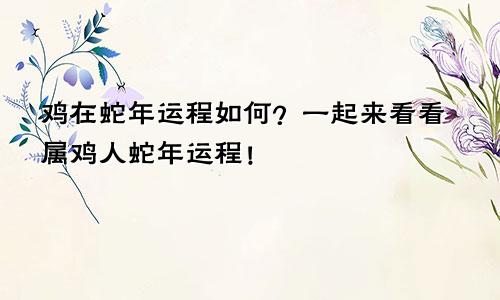 鸡在蛇年运程如何？一起来看看属鸡人蛇年运程！