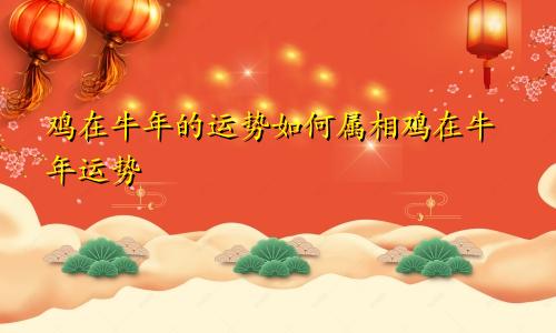 鸡在牛年的运势如何属相鸡在牛年运势