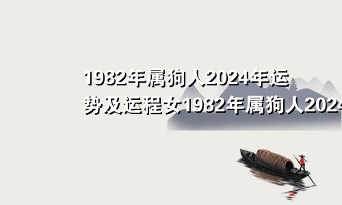 1982年属狗人2024年运势及运程女1982年属狗人2024年运势及运程每月运程