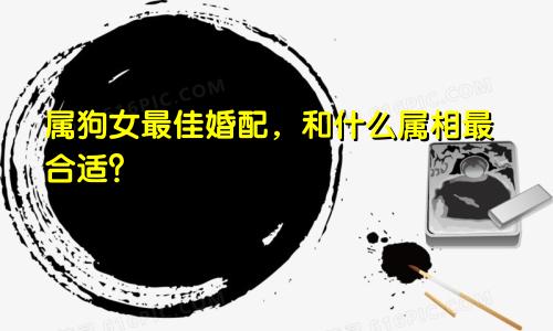 属狗女最佳婚配，和什么属相最合适？